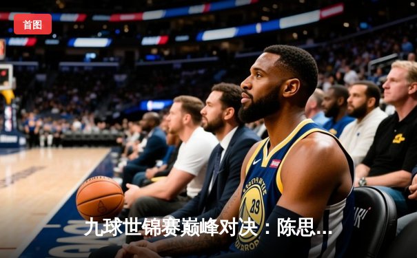 九球世锦赛巅峰对决：陈思明逆转夺冠，中国选手包揽前三创历史