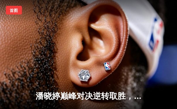 潘晓婷巅峰对决逆转取胜，九球世锦赛中国德比激情上演