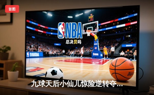 九球天后小仙儿惊险逆转夺冠，2024国际九球公开赛上演经典对决